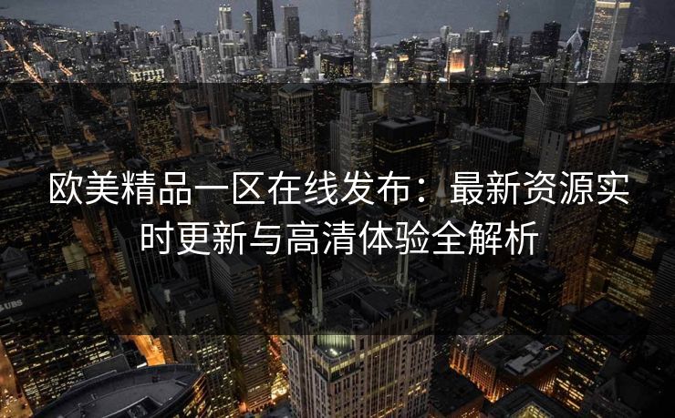 欧美精品一区在线发布：最新资源实时更新与高清体验全解析