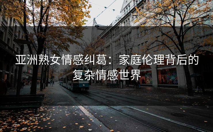 亚洲熟女情感纠葛：家庭伦理背后的复杂情感世界