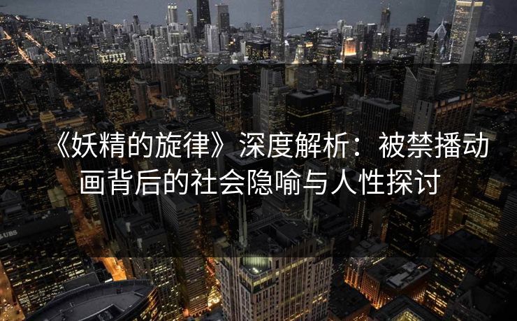 《妖精的旋律》深度解析：被禁播动画背后的社会隐喻与人性探讨