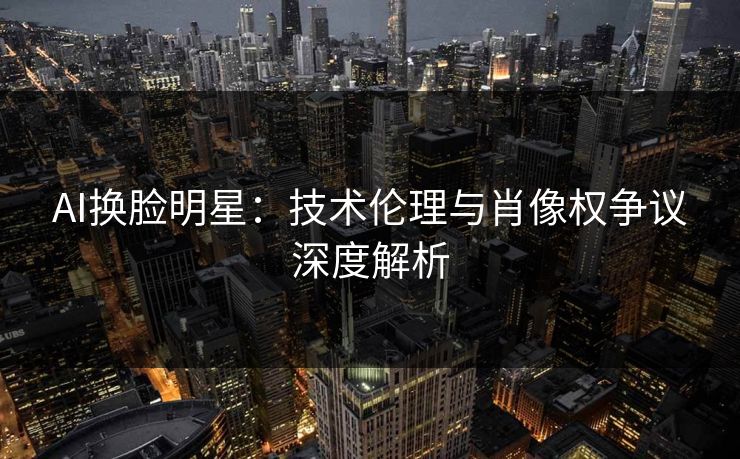 AI换脸明星：技术伦理与肖像权争议深度解析