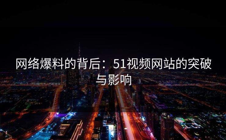 网络爆料的背后：51视频网站的突破与影响