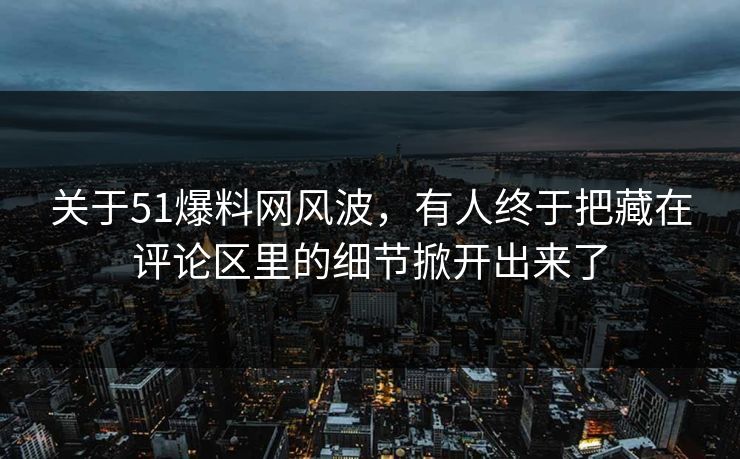 关于51爆料网风波，有人终于把藏在评论区里的细节掀开出来了