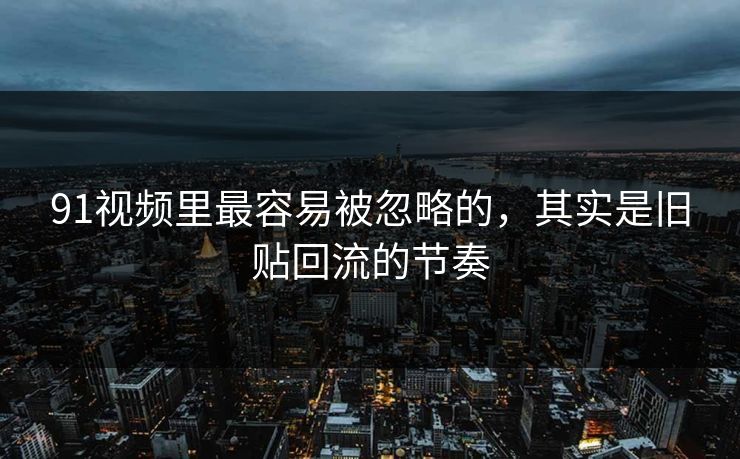 91视频里最容易被忽略的，其实是旧贴回流的节奏