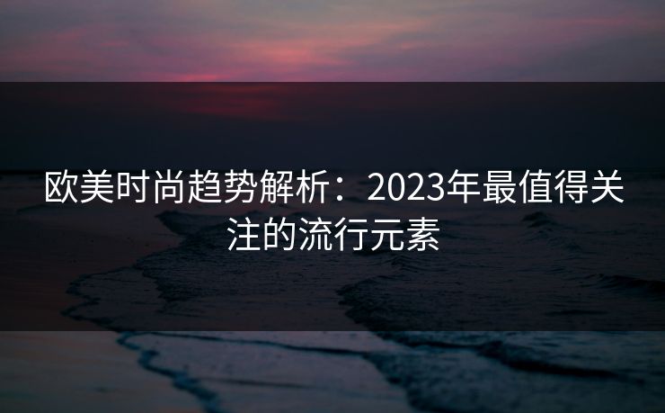 欧美时尚趋势解析：2023年最值得关注的流行元素