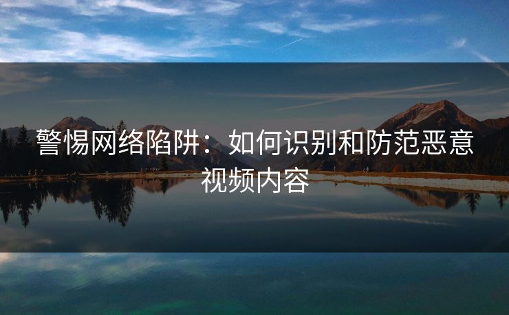 警惕网络陷阱：如何识别和防范恶意视频内容