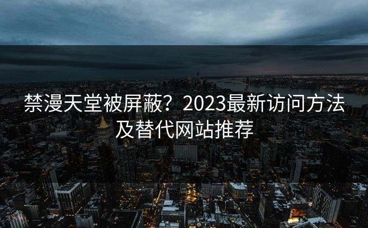 禁漫天堂被屏蔽？2023最新访问方法及替代网站推荐