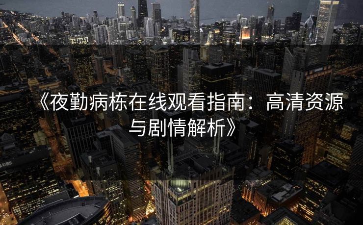 《夜勤病栋在线观看指南：高清资源与剧情解析》