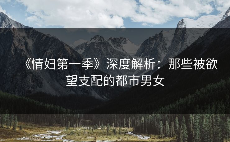 《情妇第一季》深度解析：那些被欲望支配的都市男女
