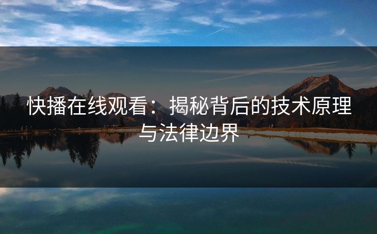 快播在线观看：揭秘背后的技术原理与法律边界