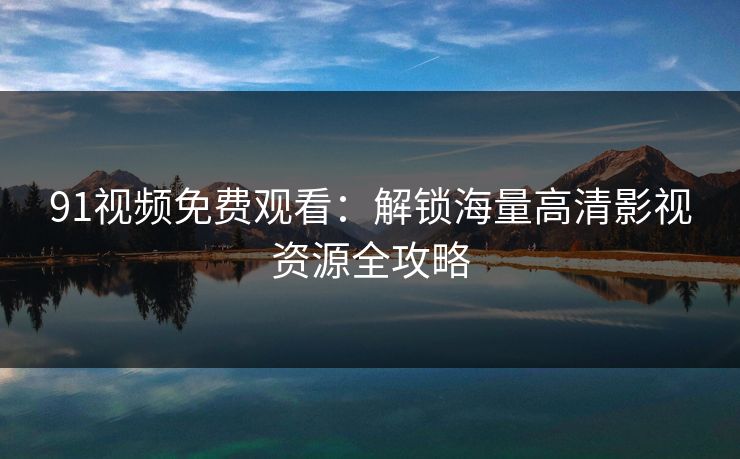 91视频免费观看：解锁海量高清影视资源全攻略