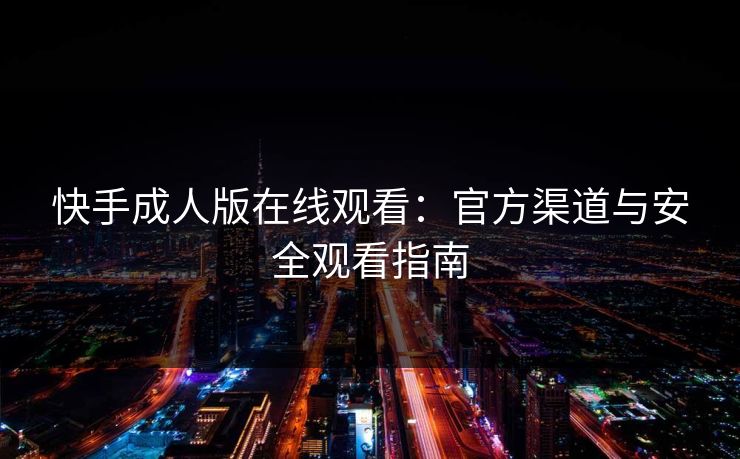 快手成人版在线观看：官方渠道与安全观看指南