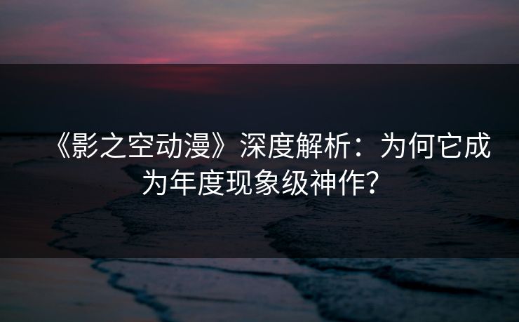 《影之空动漫》深度解析：为何它成为年度现象级神作？
