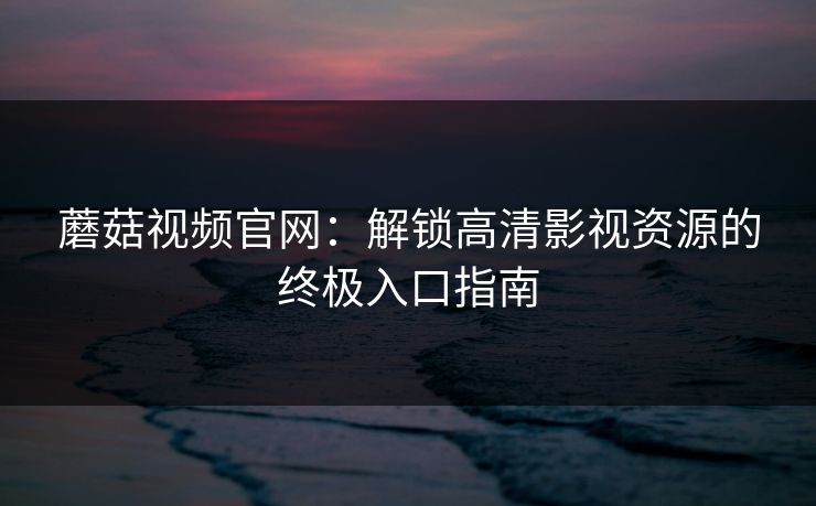 蘑菇视频官网：解锁高清影视资源的终极入口指南