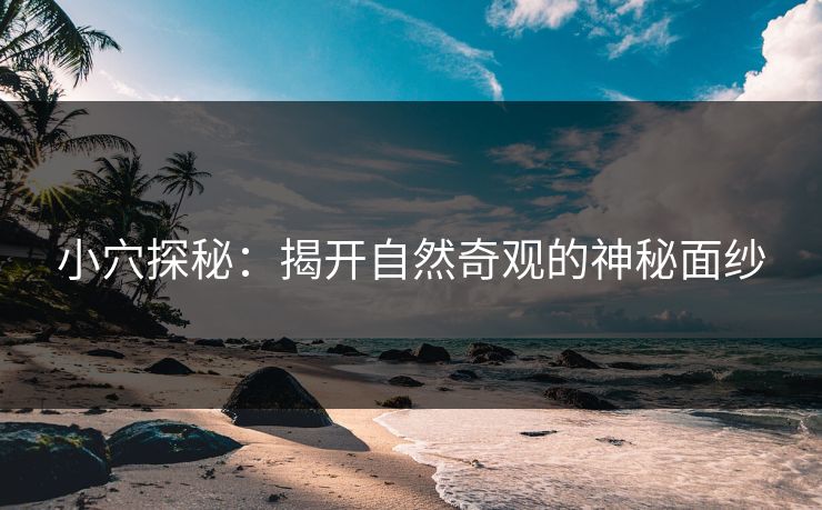 小穴探秘：揭开自然奇观的神秘面纱