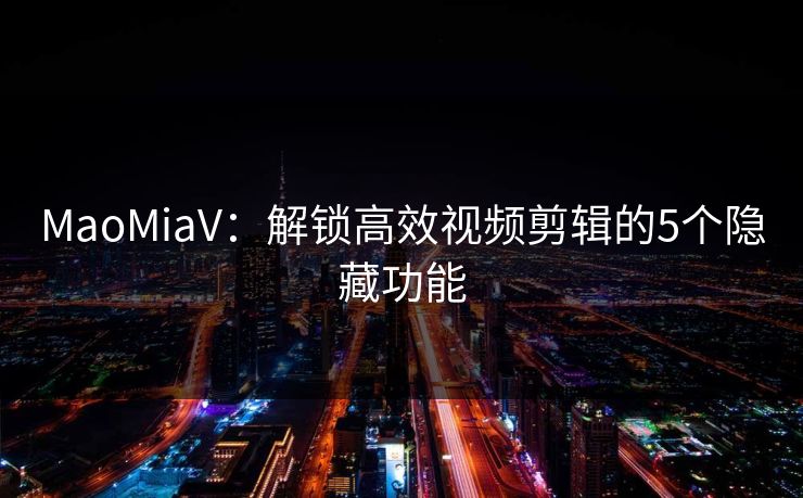 MaoMiaV：解锁高效视频剪辑的5个隐藏功能