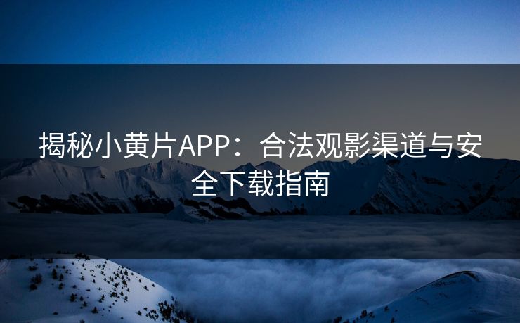 揭秘小黄片APP:合法观影渠道与安全下载指南 揭秘小黄片APP:合法观影渠道与安全下载指南