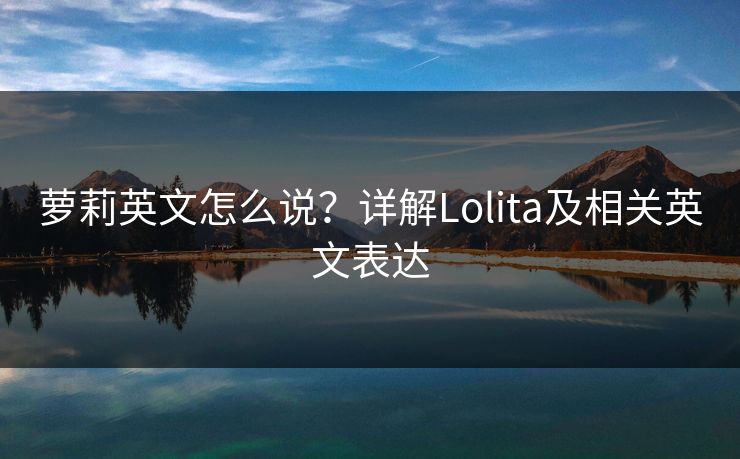 萝莉英文怎么说？详解Lolita及相关英文表达