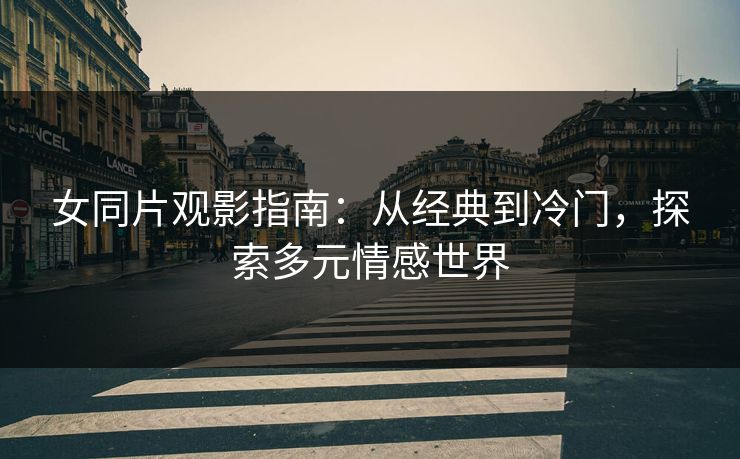 女同片观影指南：从经典到冷门，探索多元情感世界