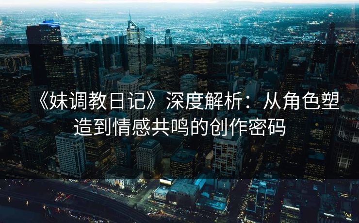 《妹调教日记》深度解析:从角色塑造到情感共鸣的创作密码