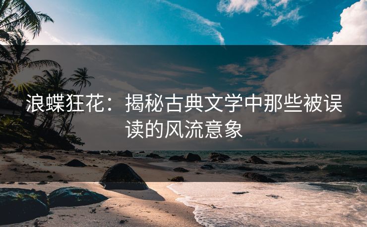 浪蝶狂花:揭秘古典文学中那些被误读的风流意象