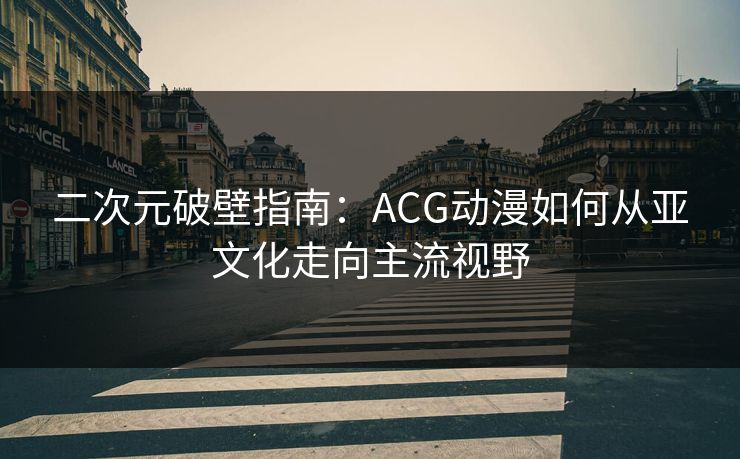 二次元破壁指南:ACG动漫如何从亚文化走向主流视野