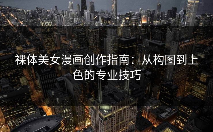 裸体美女漫画创作指南:从构图到上色的专业技巧 裸体美女漫画创作指南:从构图到上色的专业技巧