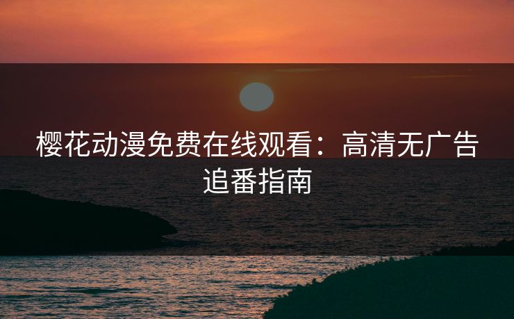 樱花动漫免费在线观看:高清无广告追番指南