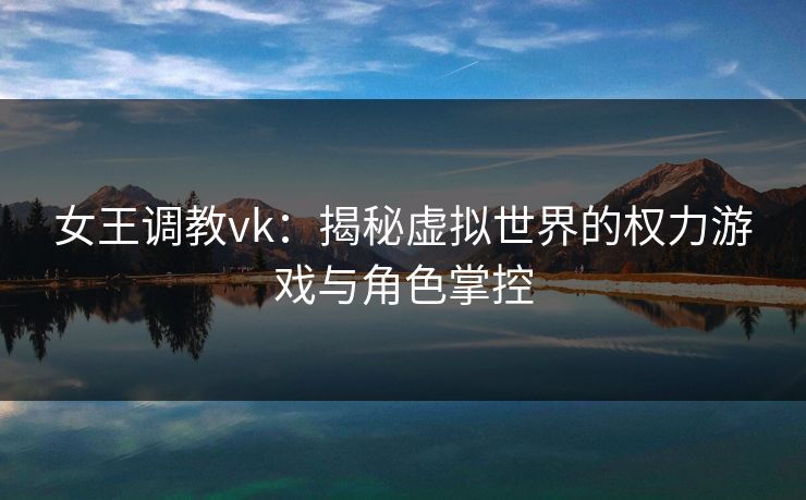 女王调教vk：揭秘虚拟世界的权力游戏与角色掌控
