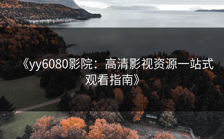 《yy6080影院:高清影视资源一站式观看指南》
