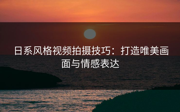 日系风格视频拍摄技巧:打造唯美画面与情感表达