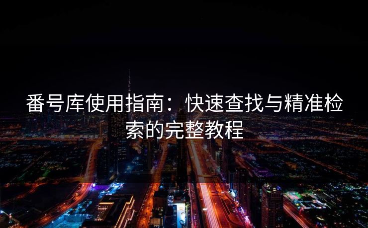 番号库使用指南：快速查找与精准检索的完整教程