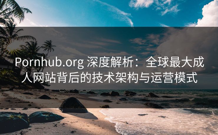 Pornhub.org 深度解析:全球最大成人网站背后的技术架构与运营模式
