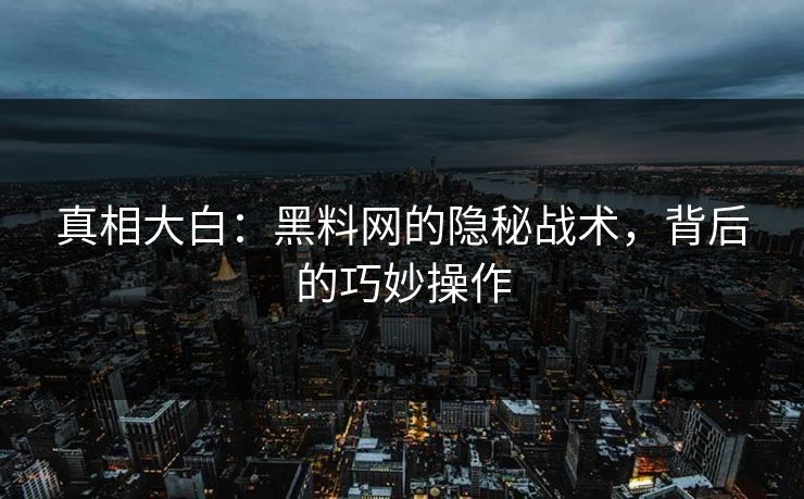 真相大白：黑料网的隐秘战术，背后的巧妙操作
